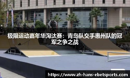 极限运动嘉年华淘汰赛:青岛队交手惠州队的冠军之争之战